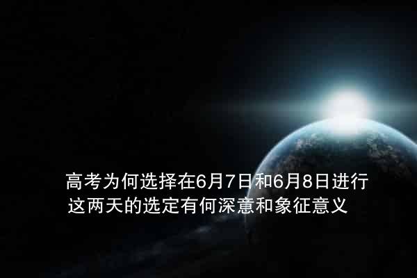 高考为何选择在6月7日和6月8日进行？这两天的选定有何深意和象征意义？